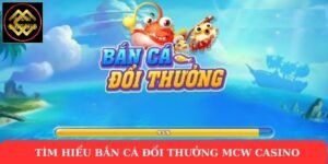 Tìm hiểu bắn cá đổi thưởng Mcw Casino